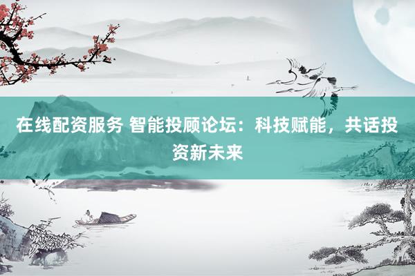 在线配资服务 智能投顾论坛：科技赋能，共话投资新未来
