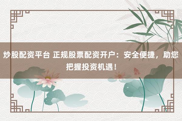炒股配资平台 正规股票配资开户：安全便捷，助您把握投资机遇！