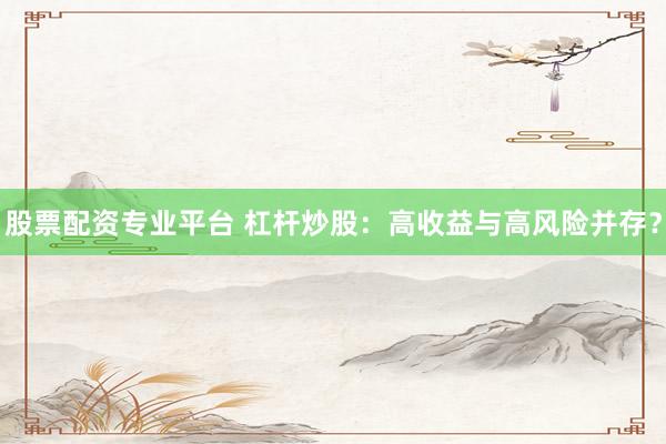 股票配资专业平台 杠杆炒股：高收益与高风险并存？