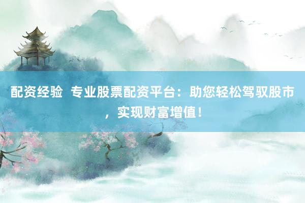 配资经验  专业股票配资平台：助您轻松驾驭股市，实现财富增值！