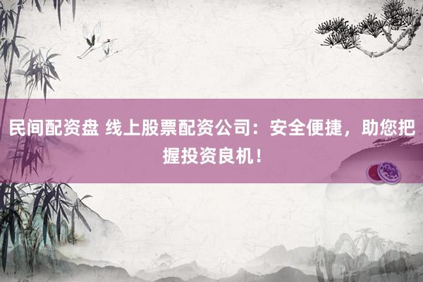 民间配资盘 线上股票配资公司：安全便捷，助您把握投资良机！