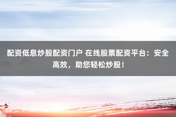配资低息炒股配资门户 在线股票配资平台：安全高效，助您轻松炒股！
