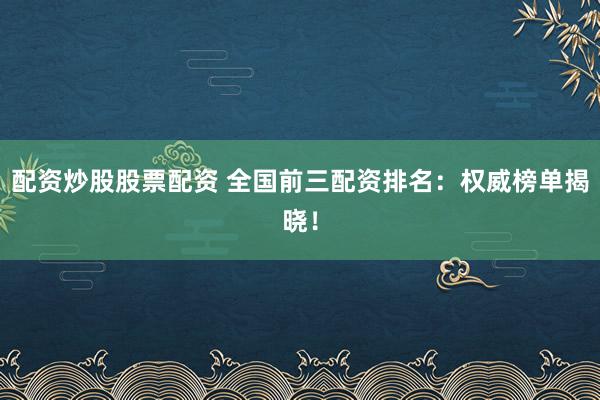 配资炒股股票配资 全国前三配资排名：权威榜单揭晓！