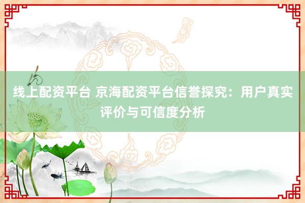 线上配资平台 京海配资平台信誉探究：用户真实评价与可信度分析