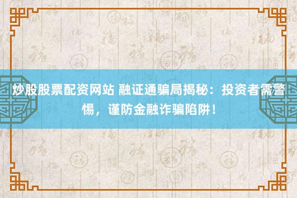 炒股股票配资网站 融证通骗局揭秘：投资者需警惕，谨防金融诈骗陷阱！