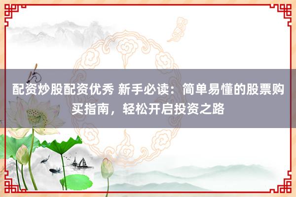 配资炒股配资优秀 新手必读：简单易懂的股票购买指南，轻松开启投资之路