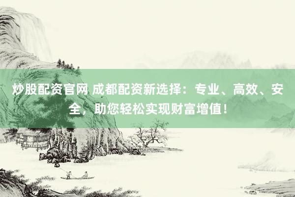炒股配资官网 成都配资新选择：专业、高效、安全，助您轻松实现财富增值！