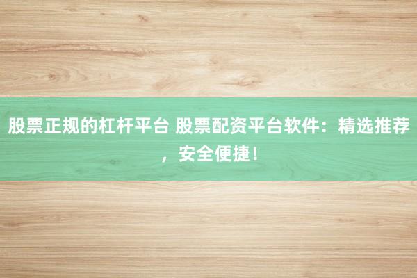 股票正规的杠杆平台 股票配资平台软件：精选推荐，安全便捷！