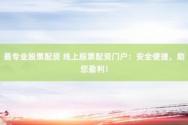 最专业股票配资 线上股票配资门户：安全便捷，助您盈利！
