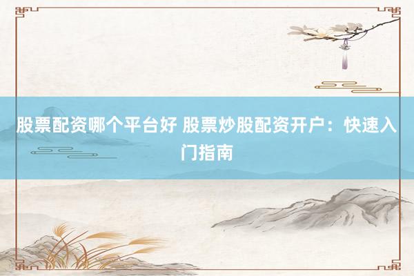 股票配资哪个平台好 股票炒股配资开户：快速入门指南