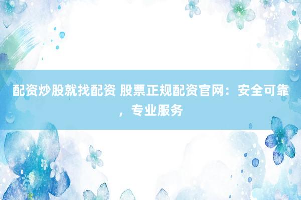 配资炒股就找配资 股票正规配资官网：安全可靠，专业服务