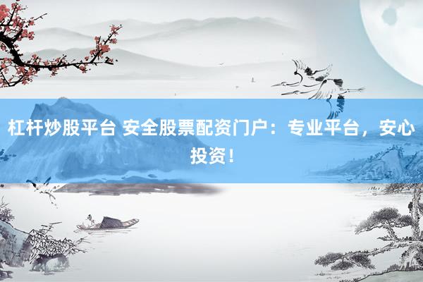 杠杆炒股平台 安全股票配资门户：专业平台，安心投资！