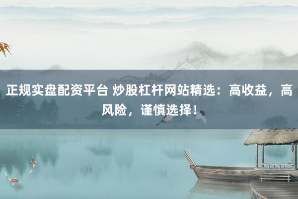 正规实盘配资平台 炒股杠杆网站精选：高收益，高风险，谨慎选择！
