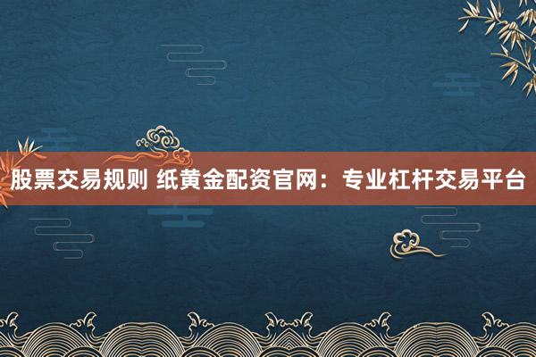 股票交易规则 纸黄金配资官网：专业杠杆交易平台