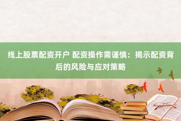 线上股票配资开户 配资操作需谨慎：揭示配资背后的风险与应对策略