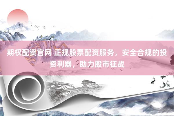 期权配资官网 正规股票配资服务，安全合规的投资利器，助力股市征战