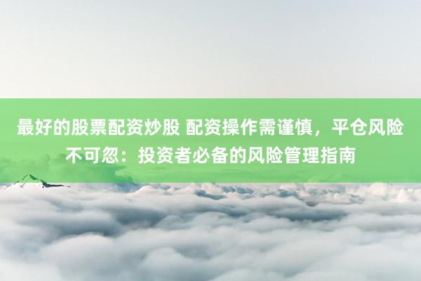 最好的股票配资炒股 配资操作需谨慎，平仓风险不可忽：投资者必备的风险管理指南