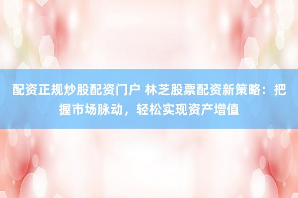 配资正规炒股配资门户 林芝股票配资新策略：把握市场脉动，轻松实现资产增值