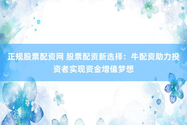 正规股票配资网 股票配资新选择：牛配资助力投资者实现资金增值梦想