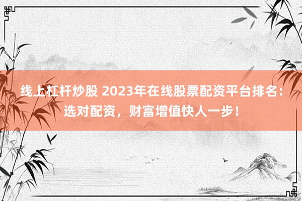线上杠杆炒股 2023年在线股票配资平台排名：选对配资，财富增值快人一步！