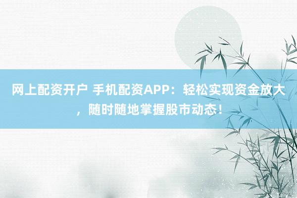 网上配资开户 手机配资APP：轻松实现资金放大，随时随地掌握股市动态！