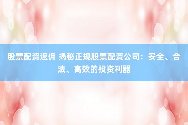 股票配资返佣 揭秘正规股票配资公司：安全、合法、高效的投资利器