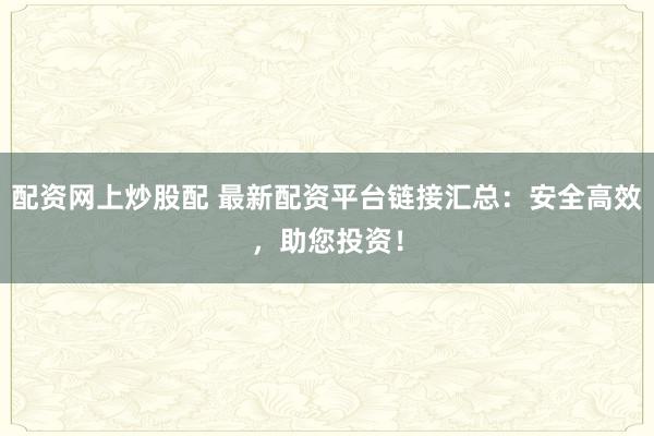 配资网上炒股配 最新配资平台链接汇总：安全高效，助您投资！