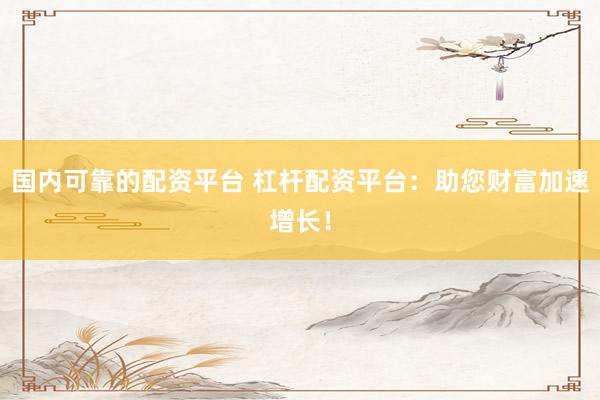 国内可靠的配资平台 杠杆配资平台：助您财富加速增长！