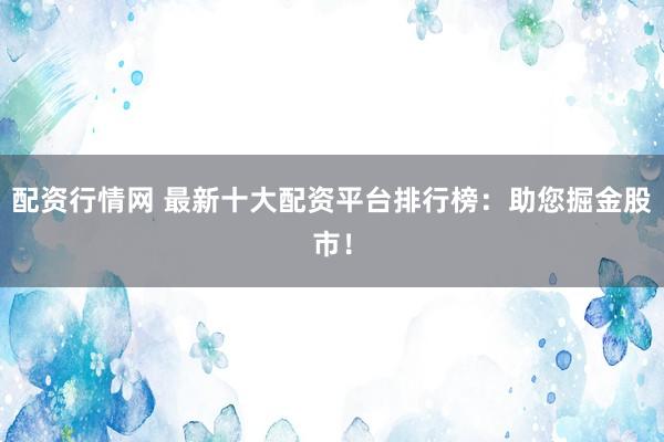 配资行情网 最新十大配资平台排行榜：助您掘金股市！