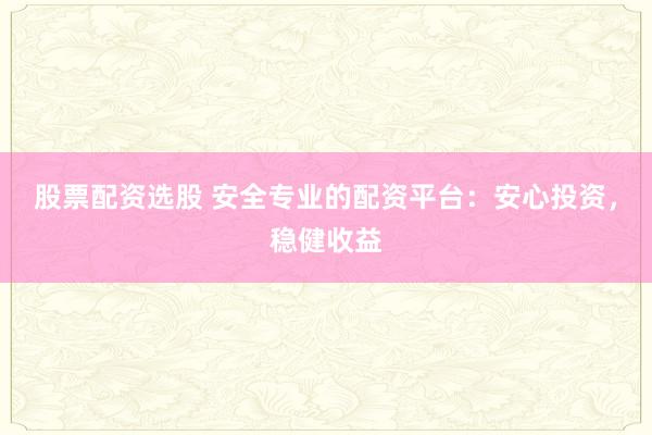 股票配资选股 安全专业的配资平台：安心投资，稳健收益