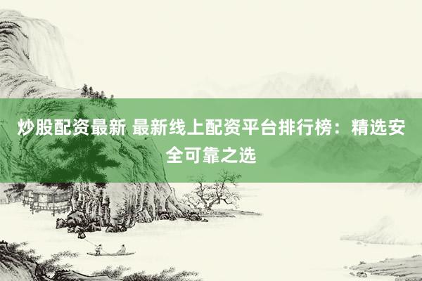 炒股配资最新 最新线上配资平台排行榜：精选安全可靠之选