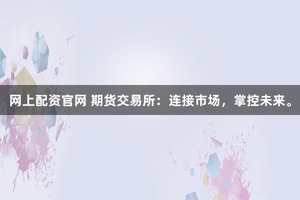 网上配资官网 期货交易所：连接市场，掌控未来。