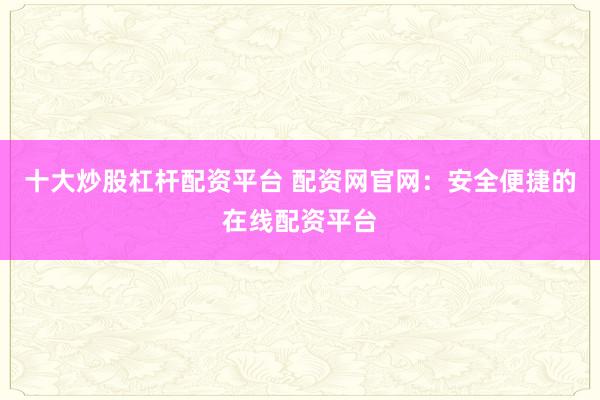 十大炒股杠杆配资平台 配资网官网：安全便捷的在线配资平台