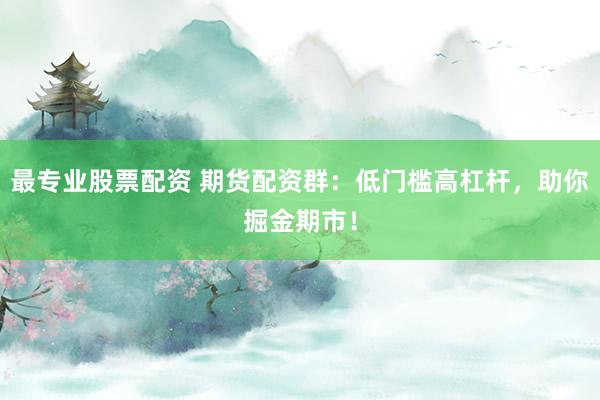 最专业股票配资 期货配资群：低门槛高杠杆，助你掘金期市！