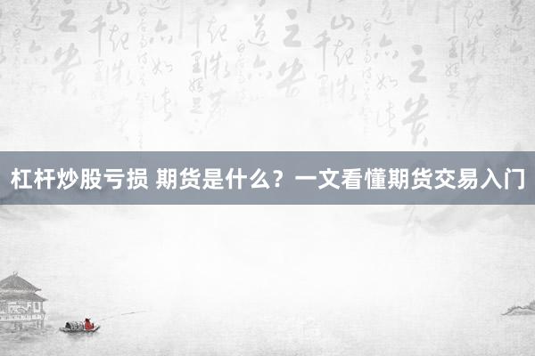 杠杆炒股亏损 期货是什么？一文看懂期货交易入门