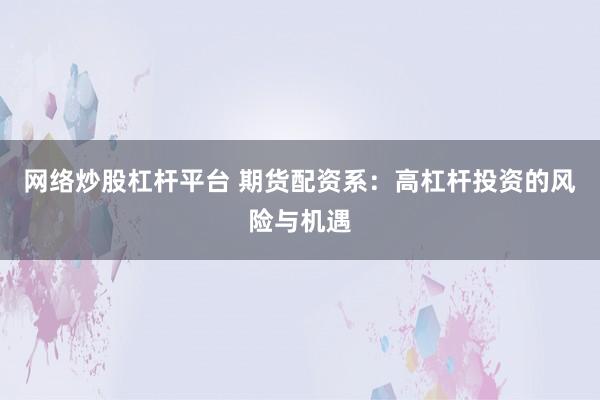 网络炒股杠杆平台 期货配资系：高杠杆投资的风险与机遇