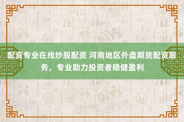 配资专业在线炒股配资 河南地区外盘期货配资服务，专业助力投资者稳健盈利