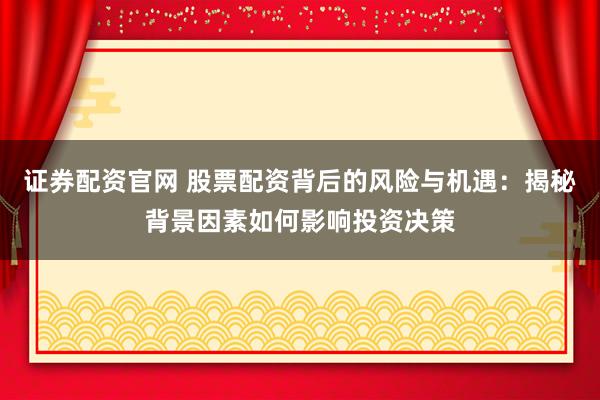证券配资官网 股票配资背后的风险与机遇：揭秘背景因素如何影响投资决策