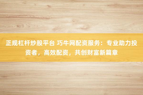 正规杠杆炒股平台 巧牛网配资服务：专业助力投资者，高效配资，共创财富新篇章
