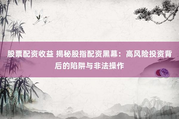 股票配资收益 揭秘股指配资黑幕：高风险投资背后的陷阱与非法操作