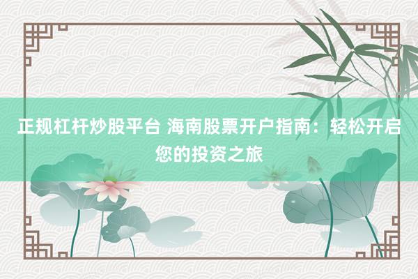 正规杠杆炒股平台 海南股票开户指南：轻松开启您的投资之旅