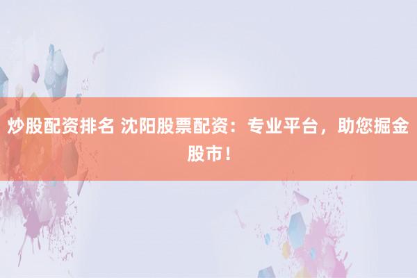 炒股配资排名 沈阳股票配资：专业平台，助您掘金股市！