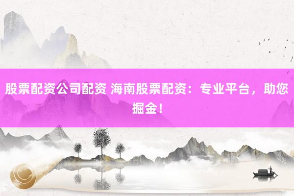 股票配资公司配资 海南股票配资：专业平台，助您掘金！