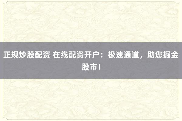 正规炒股配资 在线配资开户：极速通道，助您掘金股市！