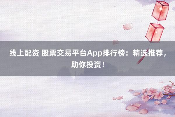线上配资 股票交易平台App排行榜：精选推荐，助你投资！
