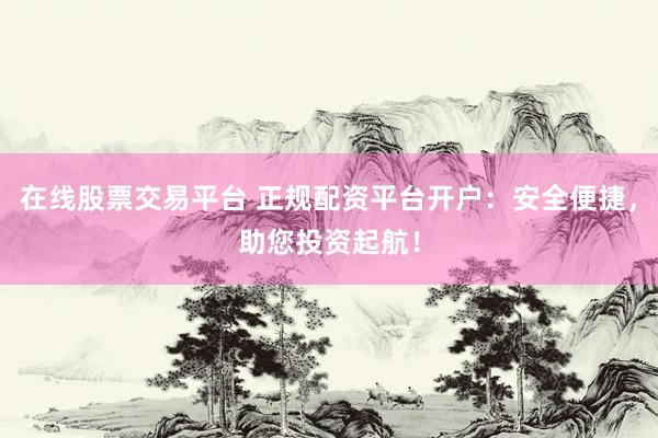 在线股票交易平台 正规配资平台开户：安全便捷，助您投资起航！