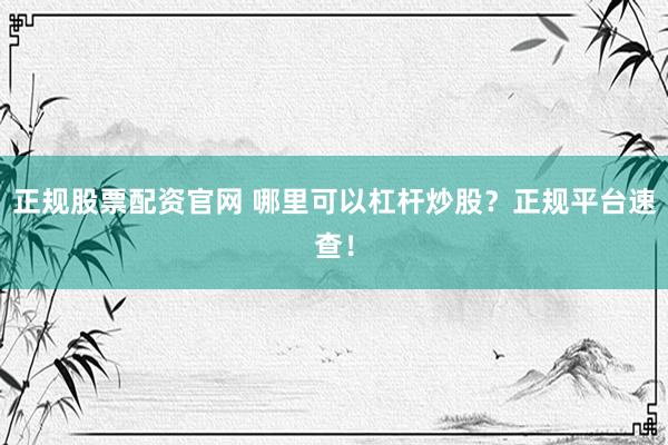 正规股票配资官网 哪里可以杠杆炒股？正规平台速查！