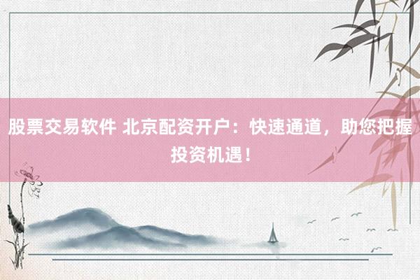 股票交易软件 北京配资开户：快速通道，助您把握投资机遇！