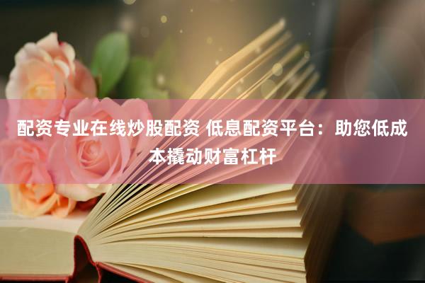 配资专业在线炒股配资 低息配资平台：助您低成本撬动财富杠杆