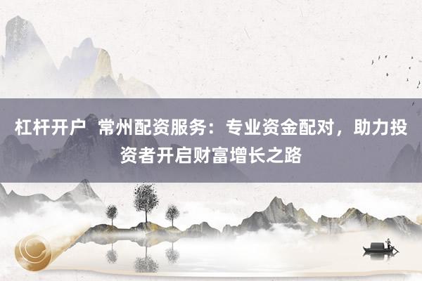 杠杆开户  常州配资服务：专业资金配对，助力投资者开启财富增长之路
